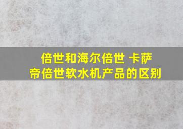 倍世和海尔倍世 卡萨帝倍世软水机产品的区别